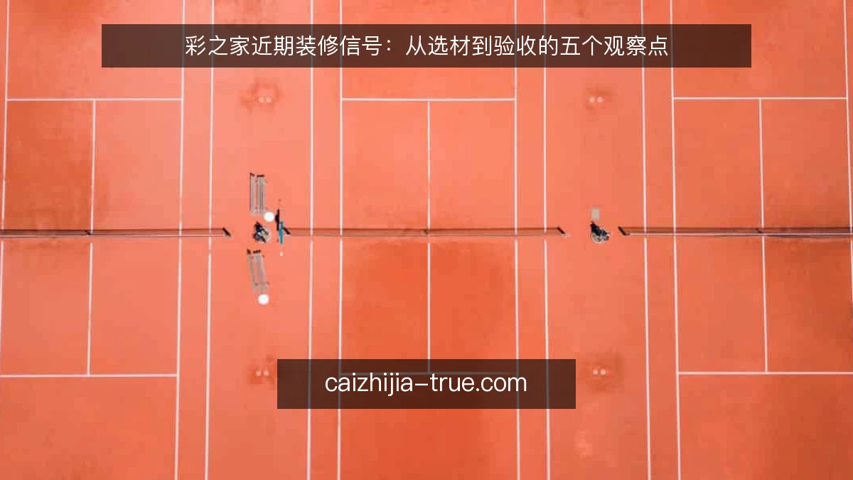 彩之家近期装修信号：从选材到验收的五个观察点