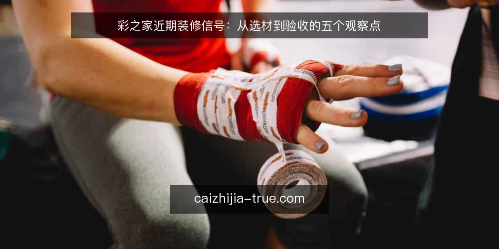 彩之家近期装修信号：从选材到验收的五个观察点 — 近期装修信号：关注定制与环保 配图