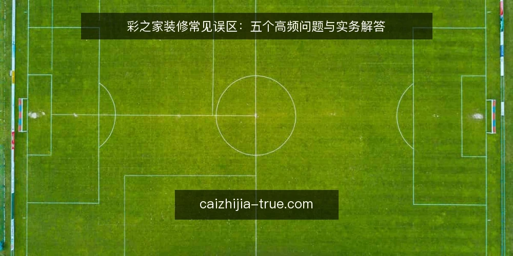 彩之家装修常见误区：五个高频问题与实务解答 — 彩之家服务中，业主最常问什么？ 配图