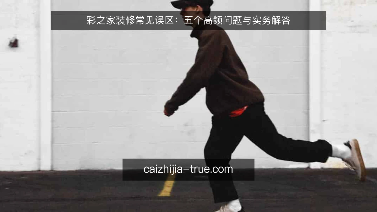彩之家装修常见误区：五个高频问题与实务解答