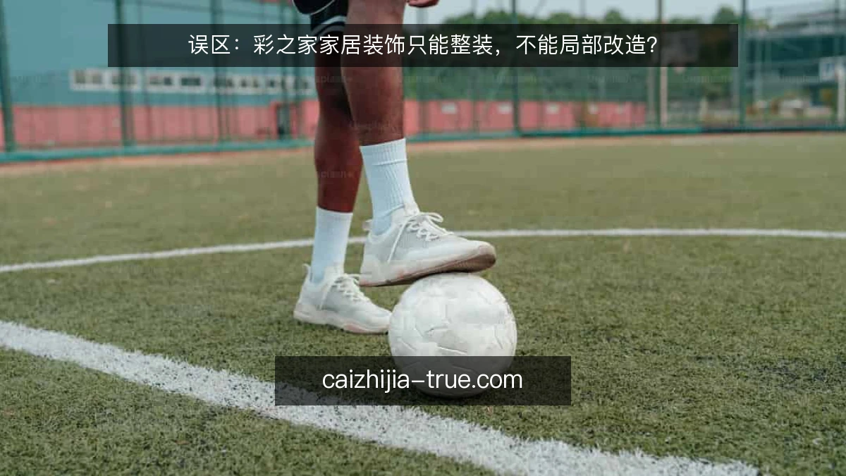 误区:彩之家家居装饰只能整装,不能局部改造?
