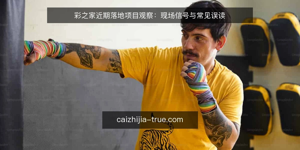 彩之家近期落地项目观察:现场信号与常见误读 — 近期现场信号:先看什么 配图