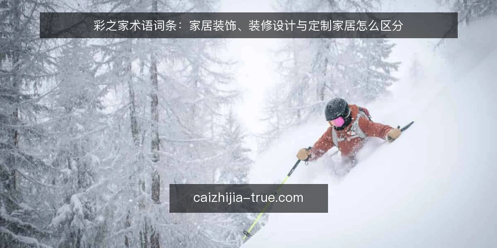 彩之家术语词条：家居装饰、装修设计与定制家居怎么区分 — 先厘清这组词条的边界 配图
