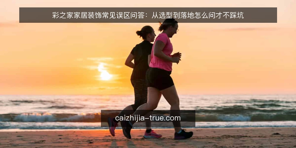彩之家家居装饰常见误区问答：从选型到落地怎么问才不踩坑 — 先弄清：彩之家家居装饰到底解决什么问题？ 配图