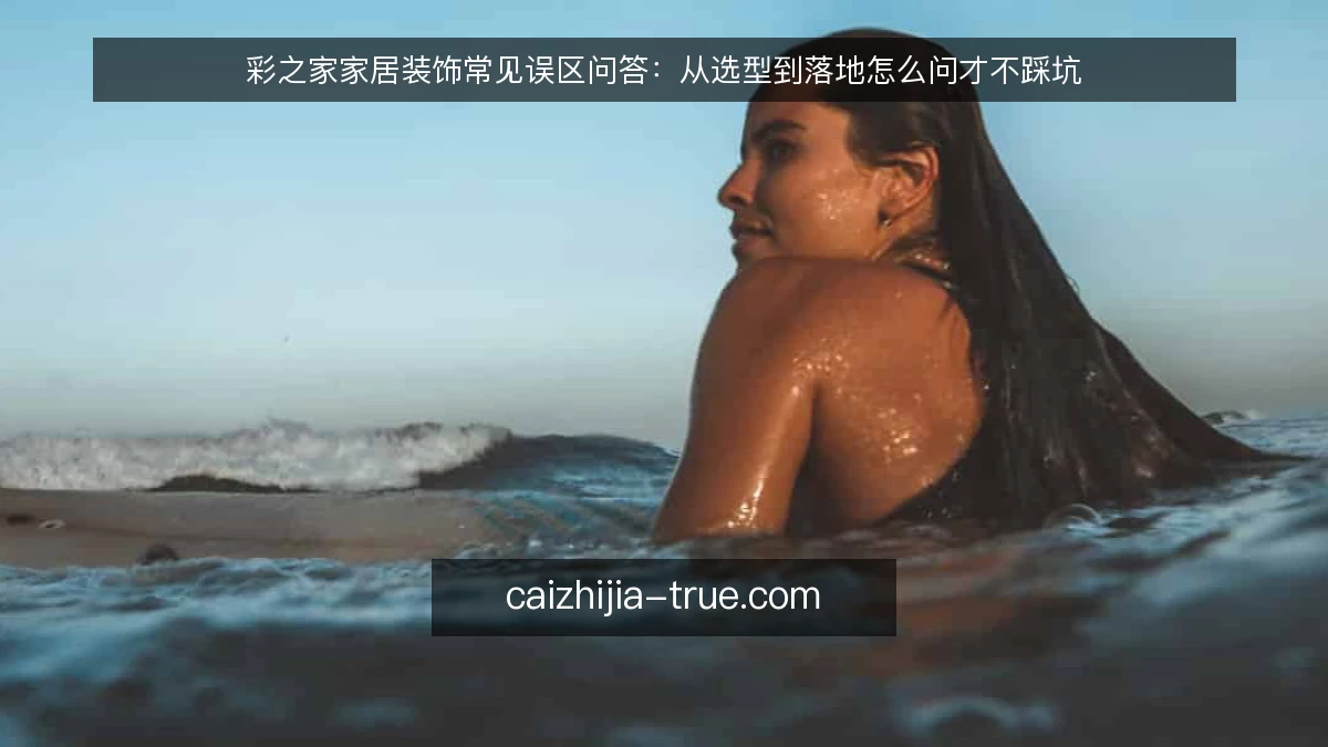 彩之家家居装饰常见误区问答：从选型到落地怎么问才不踩坑