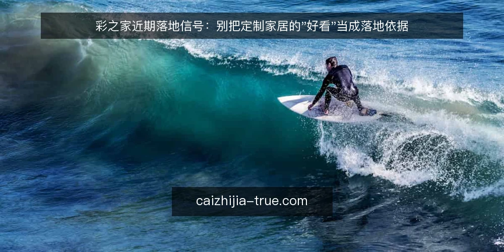 彩之家近期落地信号：别把定制家居的"好看"当成落地依据 — 近期信号：效果图正在被过度信任 配图